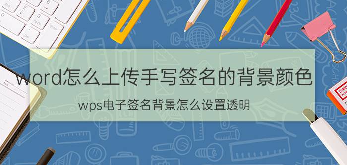 word怎么上传手写签名的背景颜色 wps电子签名背景怎么设置透明？